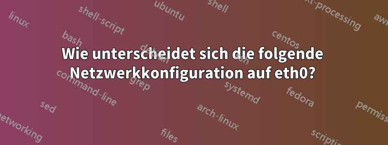 Wie unterscheidet sich die folgende Netzwerkkonfiguration auf eth0?