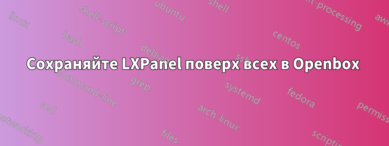 Сохраняйте LXPanel поверх всех в Openbox