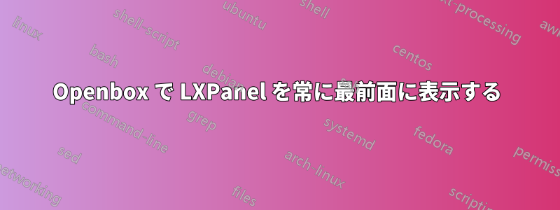 Openbox で LXPanel を常に最前面に表示する