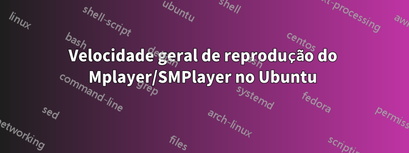 Velocidade geral de reprodução do Mplayer/SMPlayer no Ubuntu