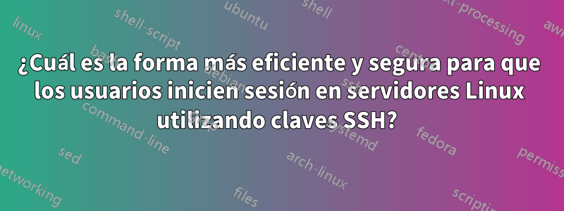 ¿Cuál es la forma más eficiente y segura para que los usuarios inicien sesión en servidores Linux utilizando claves SSH? 