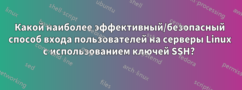 Какой наиболее эффективный/безопасный способ входа пользователей на серверы Linux с использованием ключей SSH? 