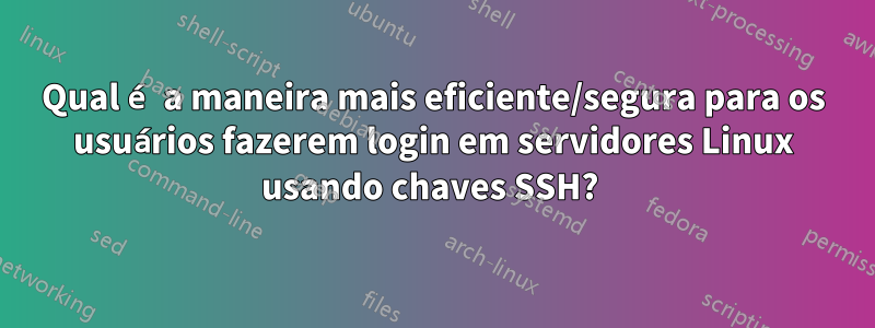 Qual é a maneira mais eficiente/segura para os usuários fazerem login em servidores Linux usando chaves SSH? 