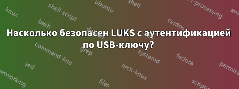 Насколько безопасен LUKS с аутентификацией по USB-ключу?