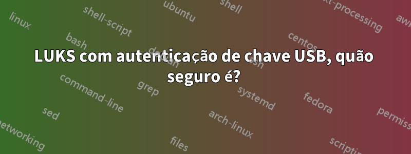 LUKS com autenticação de chave USB, quão seguro é?