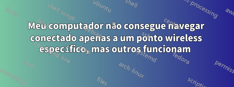 Meu computador não consegue navegar conectado apenas a um ponto wireless específico, mas outros funcionam 