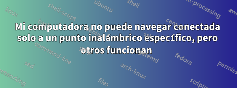 Mi computadora no puede navegar conectada solo a un punto inalámbrico específico, pero otros funcionan 