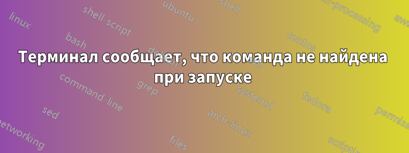 Терминал сообщает, что команда не найдена при запуске