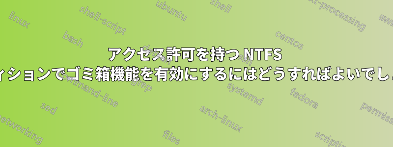 アクセス許可を持つ NTFS パーティションでゴミ箱機能を有効にするにはどうすればよいでしょうか?