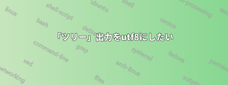 「ツリー」出力をutf8にしたい