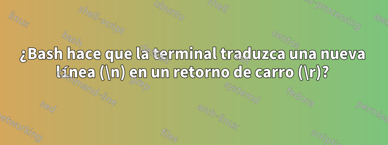 ¿Bash hace que la terminal traduzca una nueva línea (\n) en un retorno de carro (\r)?