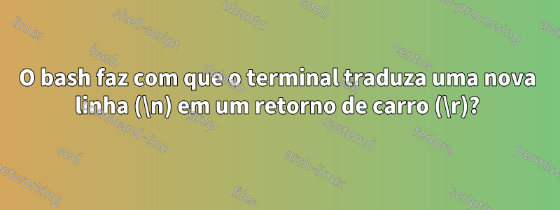 O bash faz com que o terminal traduza uma nova linha (\n) em um retorno de carro (\r)?