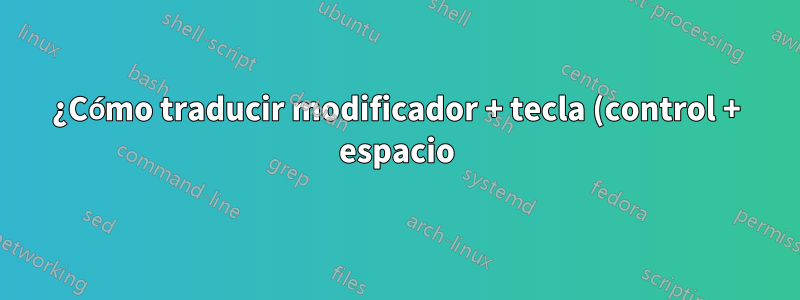 ¿Cómo traducir modificador + tecla (control + espacio) a otro modificador (shift)?