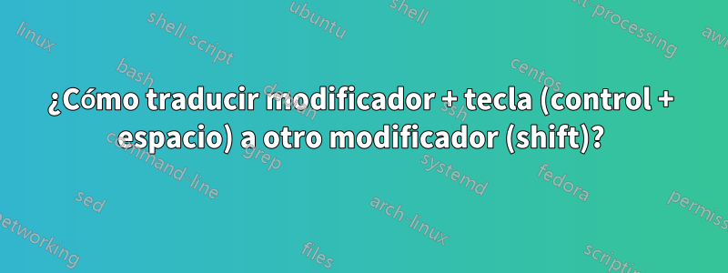 ¿Cómo traducir modificador + tecla (control + espacio) a otro modificador (shift)?