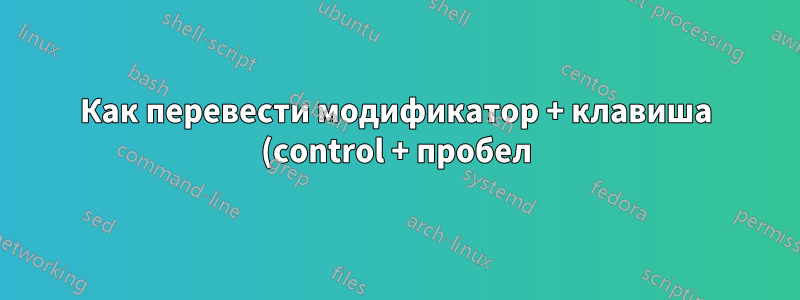 Как перевести модификатор + клавиша (control + пробел) в другой модификатор (shift)?