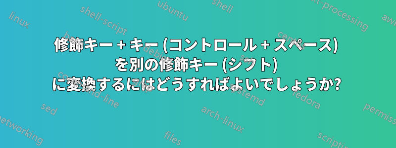 修飾キー + キー (コントロール + スペース) を別の修飾キー (シフト) に変換するにはどうすればよいでしょうか?