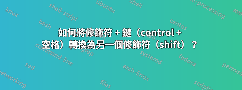 如何將修飾符 + 鍵（control + 空格）轉換為另一個修飾符（shift）？