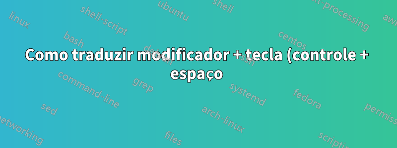 Como traduzir modificador + tecla (controle + espaço) em outro modificador (shift)?