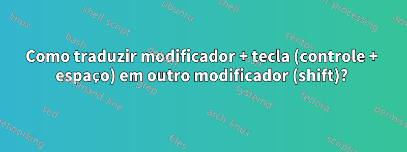 Como traduzir modificador + tecla (controle + espaço) em outro modificador (shift)?