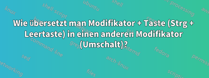 Wie übersetzt man Modifikator + Taste (Strg + Leertaste) in einen anderen Modifikator (Umschalt)?