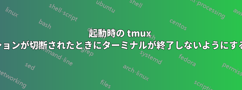 起動時の tmux セッションが切断されたときにターミナルが終了しないようにする方法