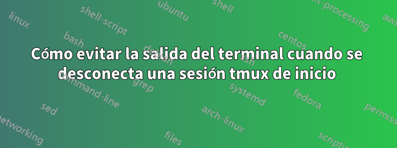 Cómo evitar la salida del terminal cuando se desconecta una sesión tmux de inicio