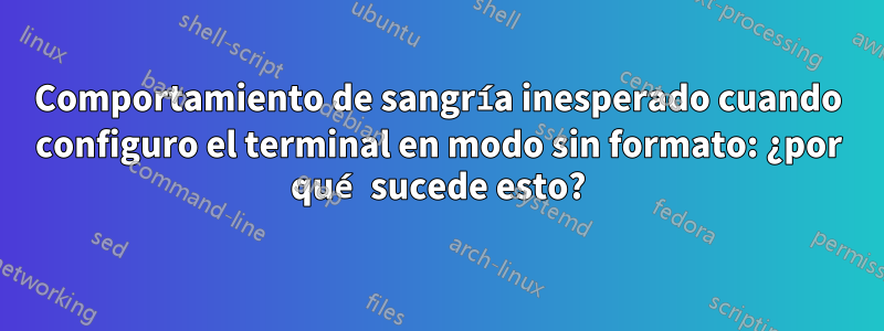 Comportamiento de sangría inesperado cuando configuro el terminal en modo sin formato: ¿por qué sucede esto?