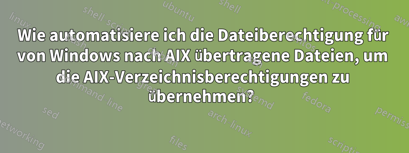 Wie automatisiere ich die Dateiberechtigung für von Windows nach AIX übertragene Dateien, um die AIX-Verzeichnisberechtigungen zu übernehmen? 