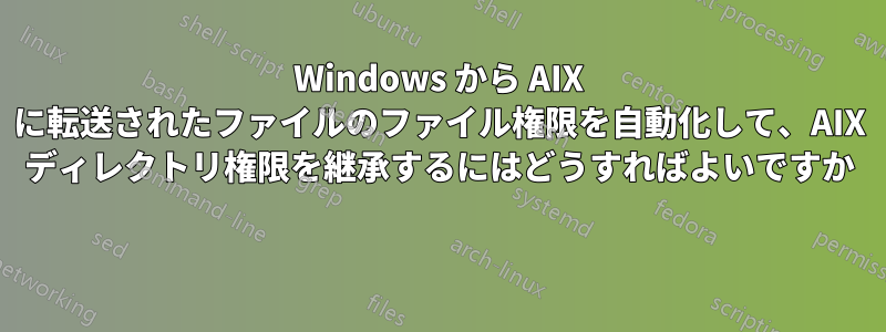 Windows から AIX に転送されたファイルのファイル権限を自動化して、AIX ディレクトリ権限を継承するにはどうすればよいですか 