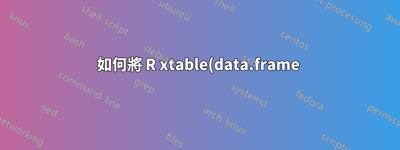 如何將 R xtable(data.frame) 輸出保存在 .tex 文件中?
