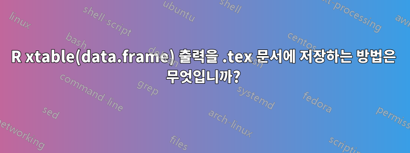 R xtable(data.frame) 출력을 .tex 문서에 저장하는 방법은 무엇입니까?