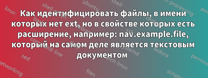 Как идентифицировать файлы, в имени которых нет ext, но в свойстве которых есть расширение, например: nav.example.file, который на самом деле является текстовым документом 