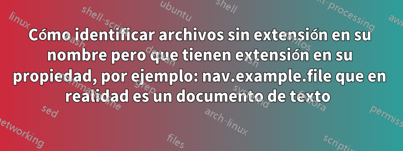 Cómo identificar archivos sin extensión en su nombre pero que tienen extensión en su propiedad, por ejemplo: nav.example.file que en realidad es un documento de texto 