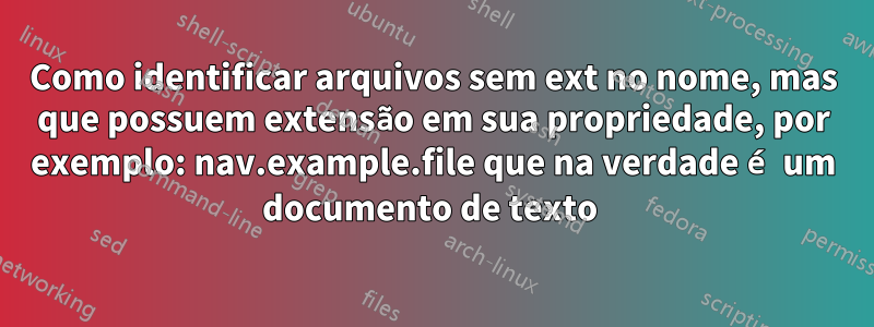 Como identificar arquivos sem ext no nome, mas que possuem extensão em sua propriedade, por exemplo: nav.example.file que na verdade é um documento de texto 