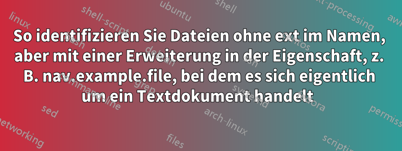 So identifizieren Sie Dateien ohne ext im Namen, aber mit einer Erweiterung in der Eigenschaft, z. B. nav.example.file, bei dem es sich eigentlich um ein Textdokument handelt 