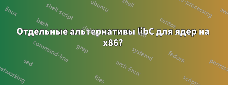 Отдельные альтернативы libC для ядер на x86?