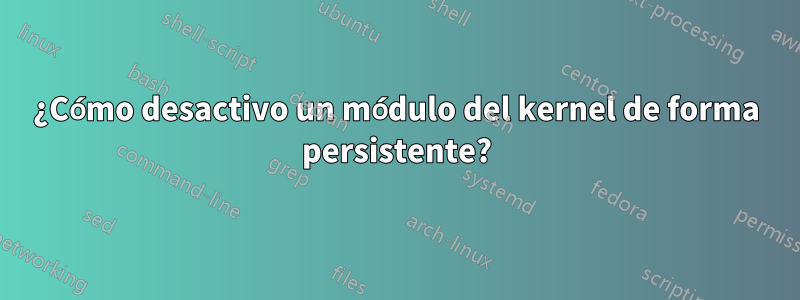 ¿Cómo desactivo un módulo del kernel de forma persistente?