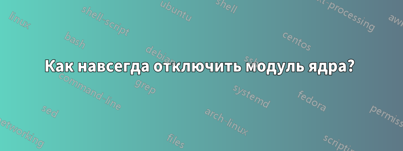 Как навсегда отключить модуль ядра?