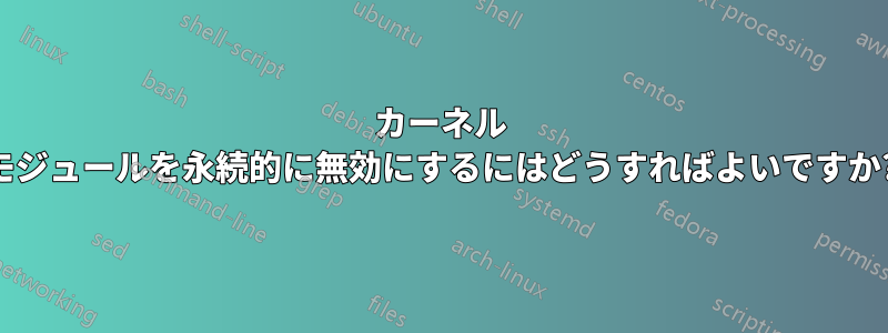 カーネル モジュールを永続的に無効にするにはどうすればよいですか?