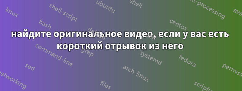 найдите оригинальное видео, если у вас есть короткий отрывок из него