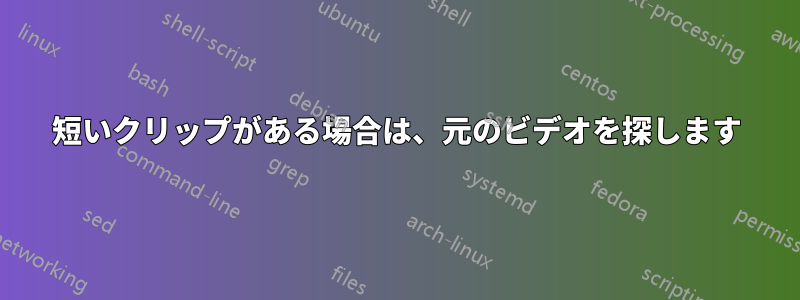 短いクリップがある場合は、元のビデオを探します