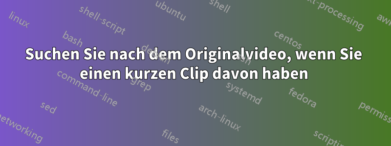 Suchen Sie nach dem Originalvideo, wenn Sie einen kurzen Clip davon haben