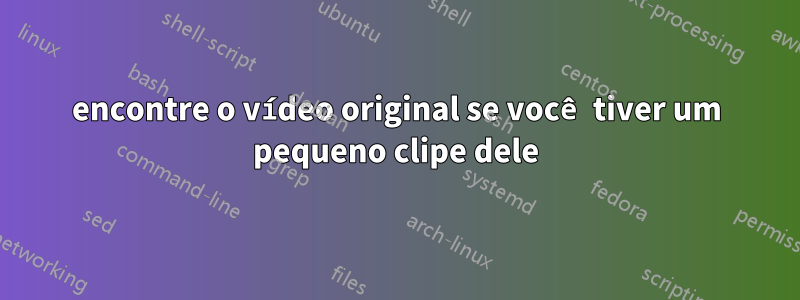 encontre o vídeo original se você tiver um pequeno clipe dele