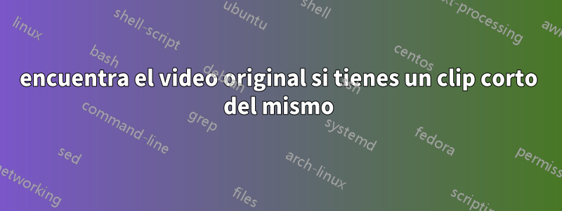 encuentra el video original si tienes un clip corto del mismo