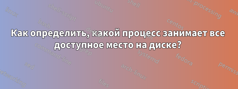 Как определить, какой процесс занимает все доступное место на диске?