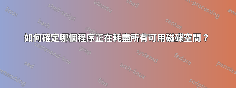 如何確定哪個程序正在耗盡所有可用磁碟空間？