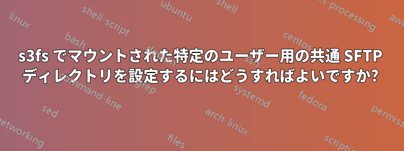 s3fs でマウントされた特定のユーザー用の共通 SFTP ディレクトリを設定するにはどうすればよいですか?