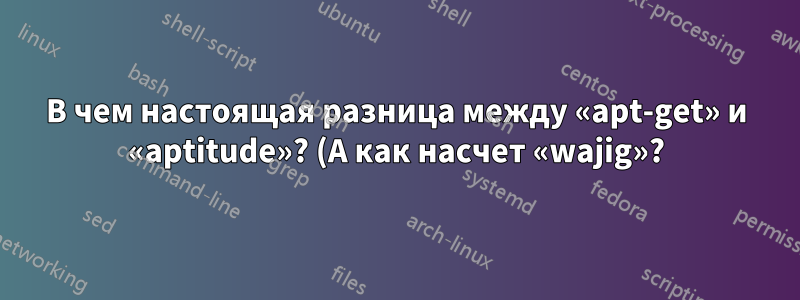 В чем настоящая разница между «apt-get» и «aptitude»? (А как насчет «wajig»?)