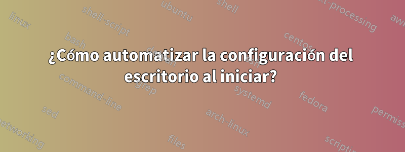 ¿Cómo automatizar la configuración del escritorio al iniciar?