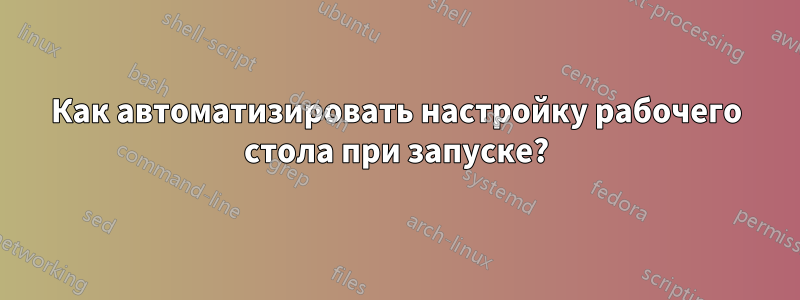 Как автоматизировать настройку рабочего стола при запуске?